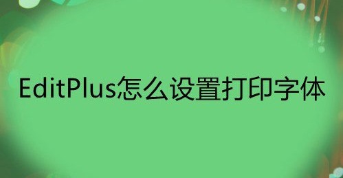 说说EditPlus打印文件字体怎么改？EditPlus设置打印字体技巧分享。