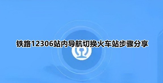 分享铁路12306站内导航怎么输入自己的车站？铁路12306站内导航切换火车站步骤分享。