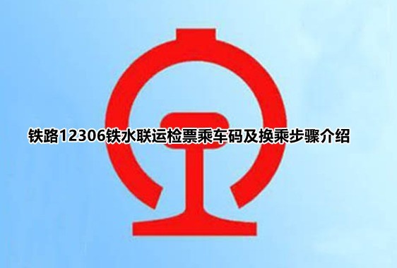 分享铁路12306铁水联运汽车怎么检票？铁路12306铁水联运检票乘车码及换乘步骤介绍。