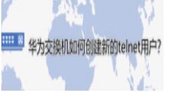 关于华为交换机怎么添加新的telnet用户 华为交换机添加新的telnet用户流程介绍。